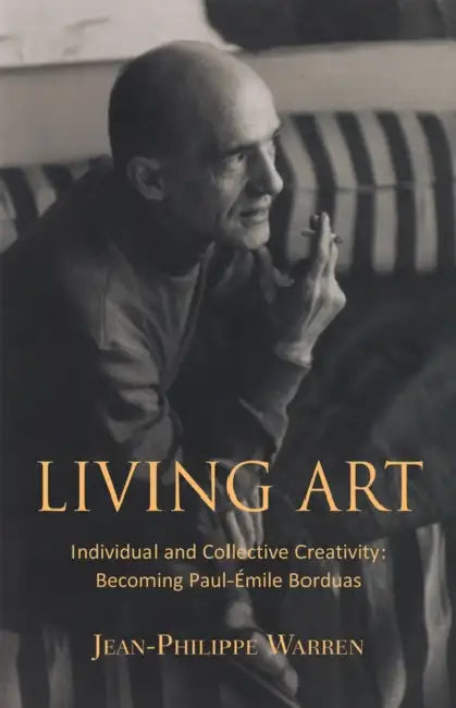 Living Art: Individual and Collective Creativity: Becoming Paul-Émile Borduas by Steven Urquhart, Jean-Philippe Warren