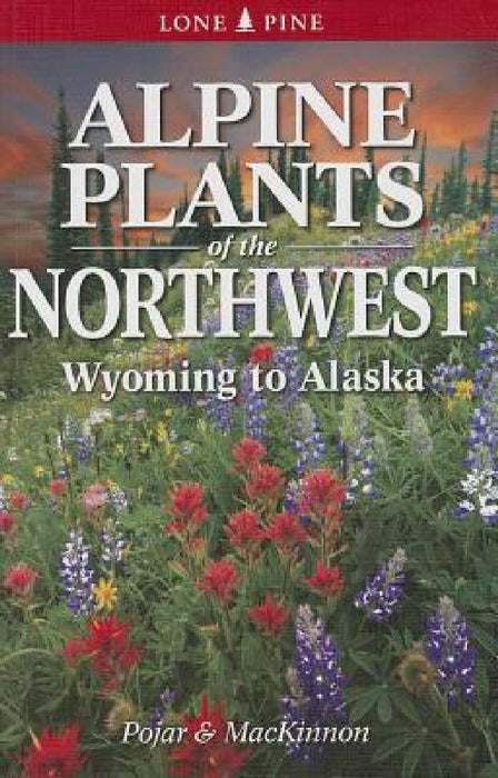 Alpine Plants of the Northwest: Wyoming to Alaska by Andy MacKinnon