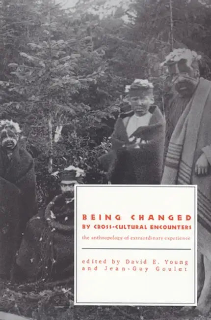 Being Changed by Cross-Cultural Encounters: The Anthropology of Extraordinary Experience by Jean-Guy Goulet, David E. Young