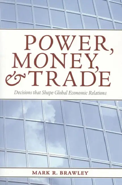 Power, Money, and Trade: Decisions That Shape Global Economic Relations by Mark R. Brawley