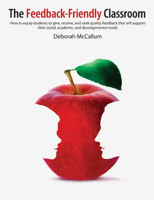 The Feedback-Friendly Classroom: How to Equip Students to Give, Receive, and Seek Quality Feedback That Will Support Their Social, Academic, and Devel by Deborah McCallum