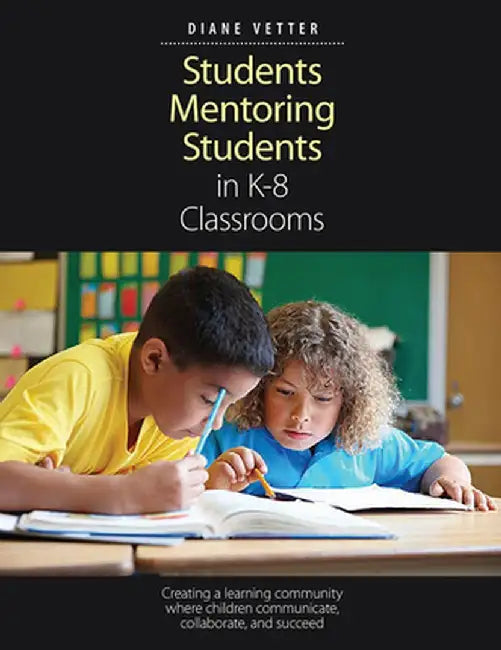 Students Mentoring Students in K-8 Classrooms: Creating a Learning Community Where Children Communicate, Collaborate, and Succeed by Diane Vetter