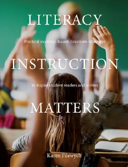 Literacy Instruction Matters: Practical Evidence-Based Classroom Strategies to Inspire Student Readers and Writers by Karen Filewych
