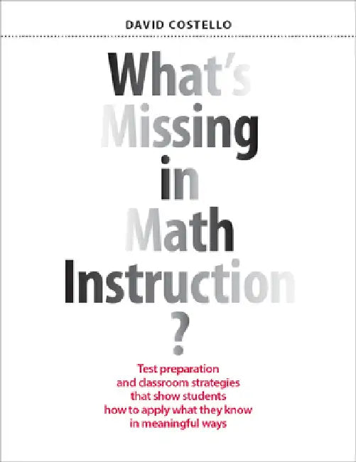 What's Missing in Math Instruction?: Test Preparation and Classroom Strategies That Show Students How to Apply What They Know in Meaningful Ways by David Costello