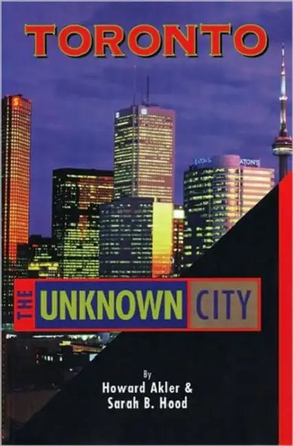 Toronto: The Unknown City by Howard Akler, Sarah B. Hood