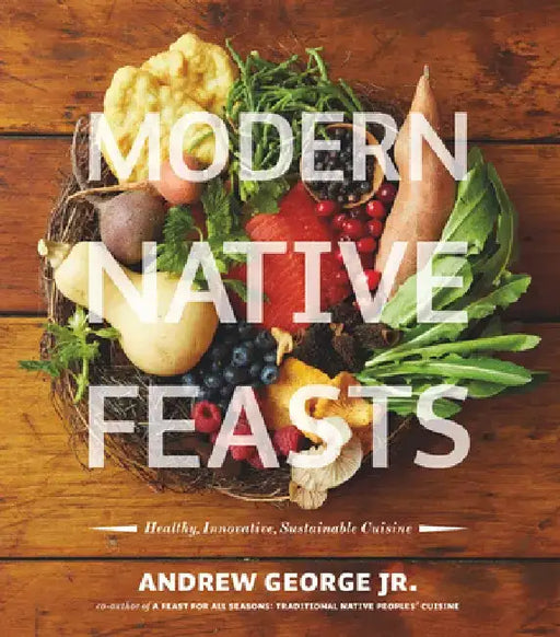 Modern Native Feasts: Healthy, Innovative, Sustainable Cuisine by Andrew, Jr. George