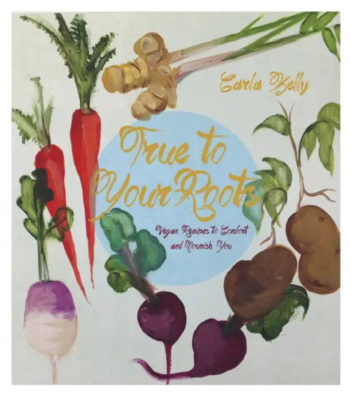 True to Your Roots: Vegan Recipes to Comfort and Nourish You by Carla Kelly