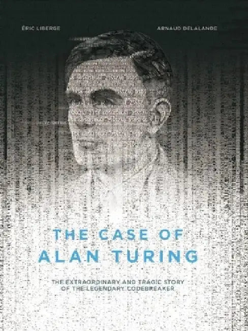 The Case of Alan Turing: The Extraordinary and Tragic Story of the Legendary Codebreaker by Eric Liberge