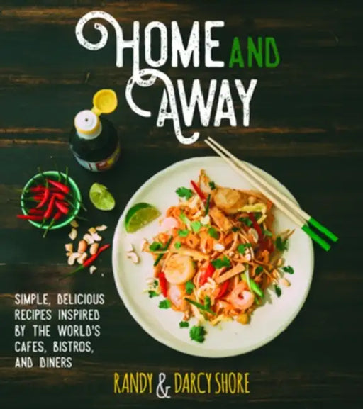 Home and Away: Simple, Delicious Recipes Inspired by the World's Cafes, Bistros, and Diners by Randy Shore, Darcy Shore
