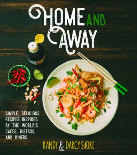 Home and Away: Simple, Delicious Recipes Inspired by the World's Cafes, Bistros, and Diners by Randy Shore, Darcy Shore