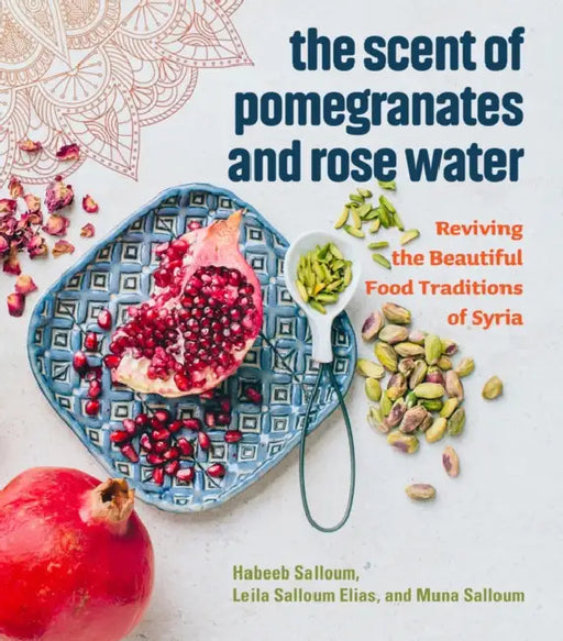 The Scent of Pomegranates and Rose Water: Reviving the Beautiful Food Traditions of Syria by Habeeb Salloum, Leila Salloum Elias, Muna Salloum