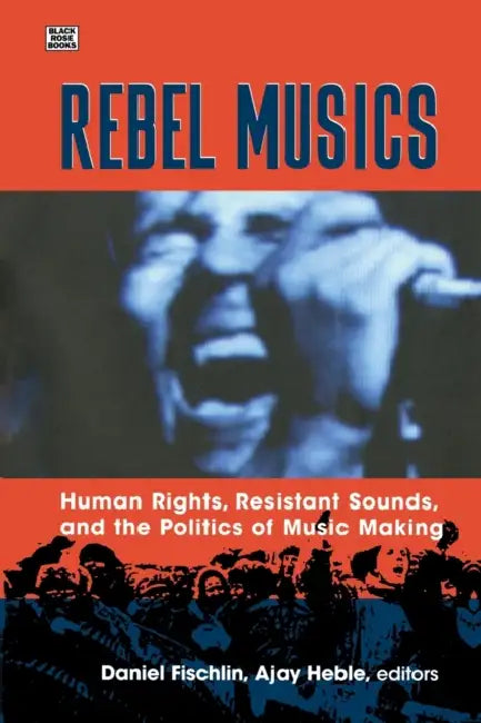 Rebel Musics: Human Rights, Resistant Sounds, and the Politics of Music Making by Daniel Fischlin, Ajay Heble