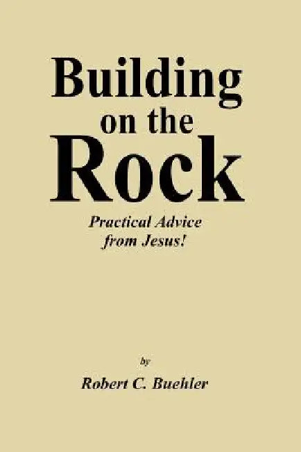 Building on the Rock: Practical Advice from Jesus! by Robert C. Buehler, C. Buehler Robert