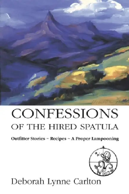 Confessions of the Hired Spatula: Outfitter Stories, Recipes, a Proper Lampooning by Deborah Lynne Carlton