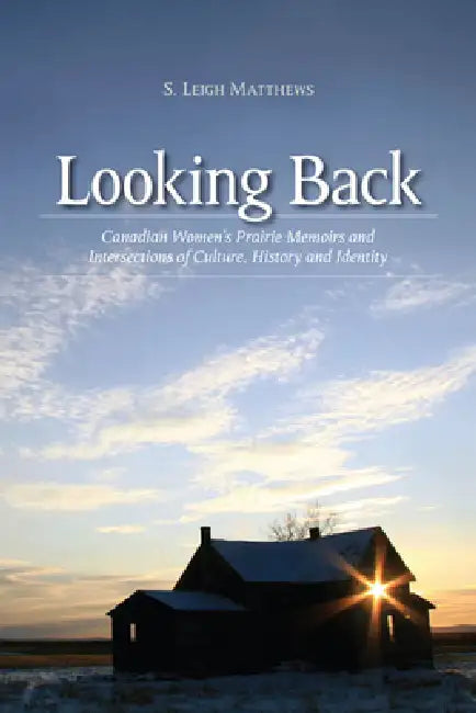 Looking Back: Canadian Women's Prairie Memoirs and Intersections of Culture, History, and Identity by S. Leigh Matthews