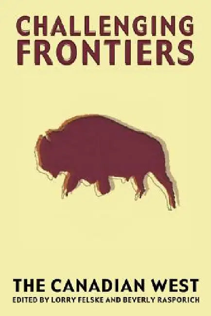 Challenging Frontiers: The Canadian West by Lorry Felske, Beverly J. Rasporich