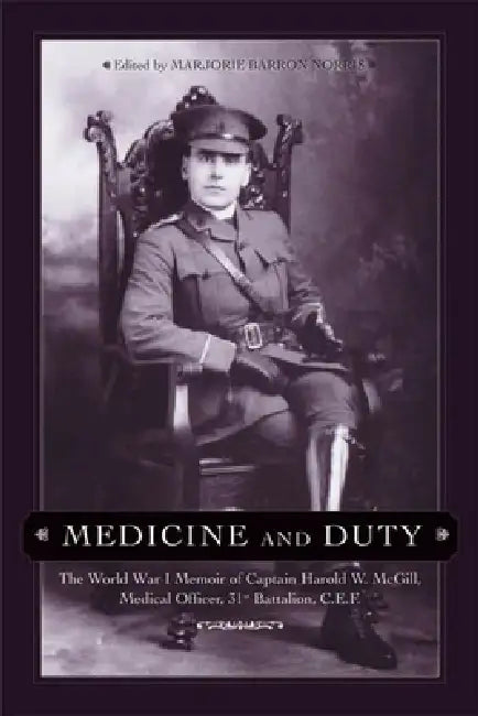 Medicine and Duty: The World War I Memoir of Captain Harold W. McGill, Medical Officer, 31st Battalion C.E.F. by Marjorie Barron Norris, Patrick Brennan, Harold W. McGill