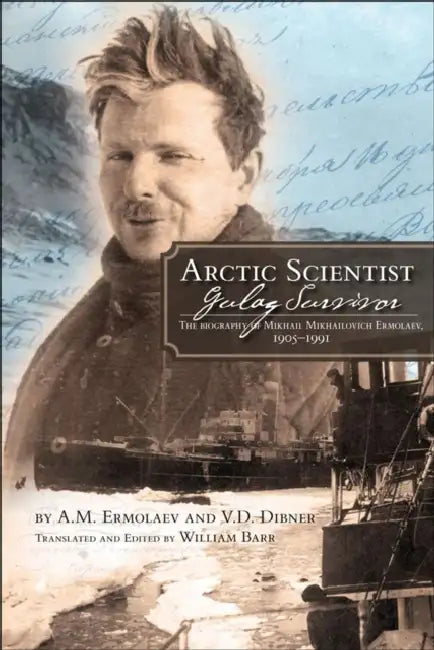Arctic Scientist, Gulag Survivor: The Biography of Mikhail Mikhailovich Ermolaev, 1905-1991 Volume 13 by Aleksei Mikhailovich Ermolaev, V. D. Dibner, William Barr
