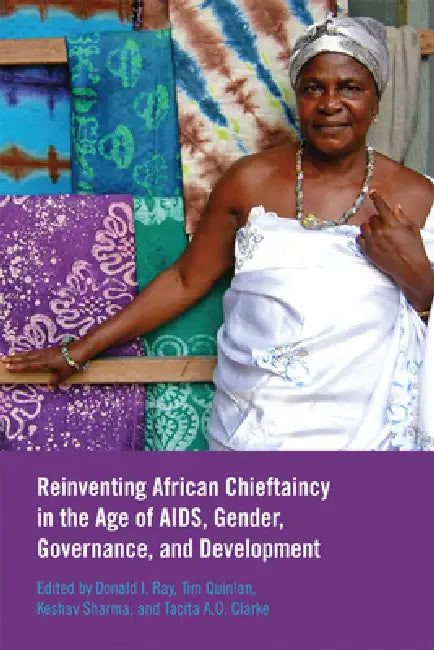 Reinventing African Chieftaincy in the Age of Aids, Gender, Governance, and Development by Donald I. Ray, Tim Quinlan, Keshav Sharma