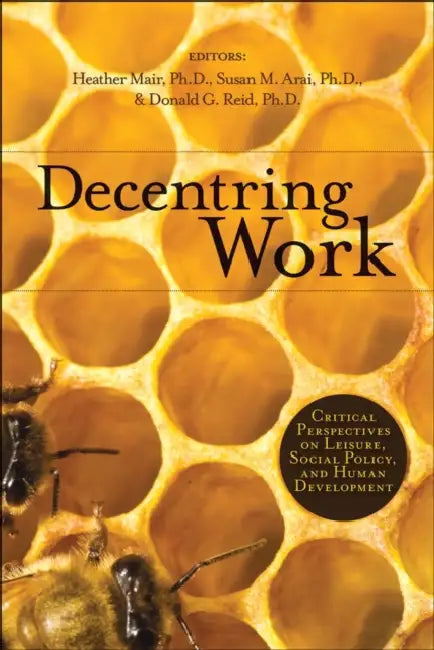 Decentring Work: Critical Perspectives on Leisure, Social Policy, and Human Development by Heather Mair, Susan M. Arai, Donald G. Reid