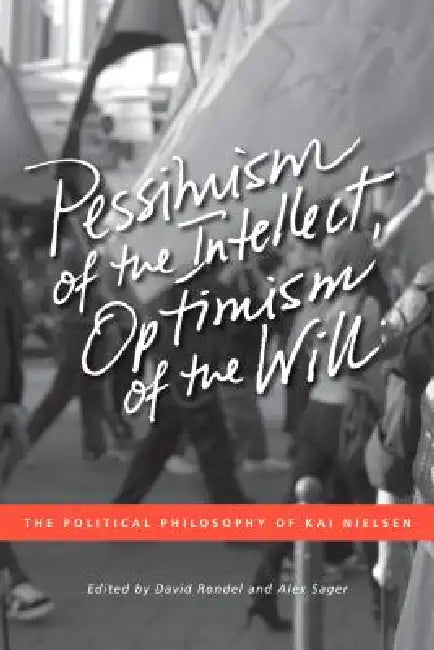 Pessimism of the Intellect, Optimism of the Will: The Political Philosophy of Kai Nielsen by Alex Sager, David Rondel, Kai Nielsen