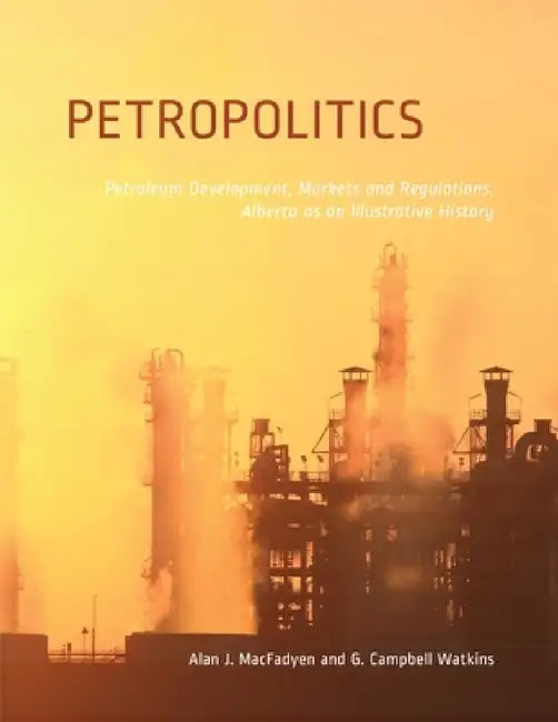 Petropolitics: Petroleum Development, Markets and Regulations, Alberta as an Illustrative History by Alan Macfadyen, G. Campbell Watkins