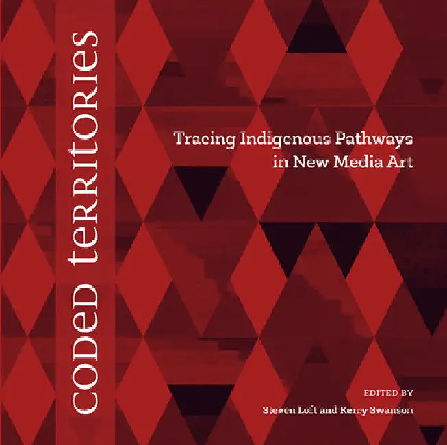 Coded Territories: Tracing Indigenous Pathways in New Media Art by Steven Loft, Kerry Swanson