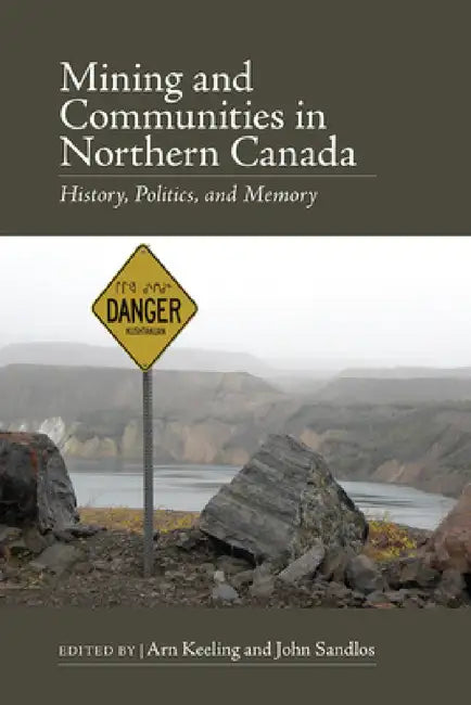 Mining and Communities in Northern Canada: History, Politics, and Memory by Arn Keeling, John Sandlos, Patricia Boulter
