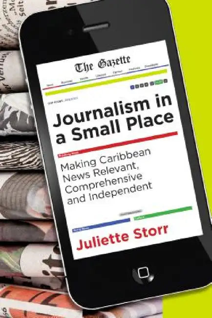 Journalism in a Small Place: Making Caribbean News Relevant, Comprehensive and Independent by Juliette Storr