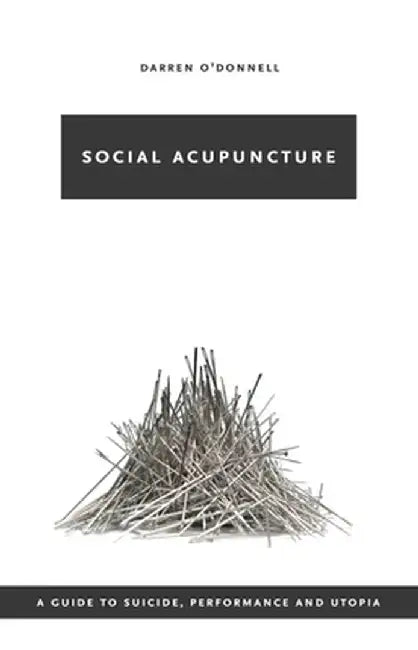 Social Acupuncture: A Guide to Suicide, Performance and Utopia by Darren O'Donnell