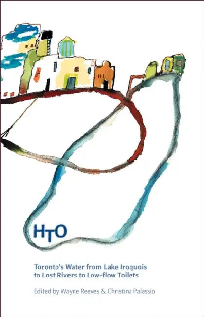 HTO: Toronto's Water from Lake Iroquois to Lost Rivers to Low-flow Toilets by Wayne Reeves, Christina Palassio