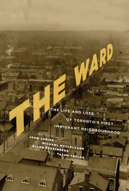 The Ward: The Life and Loss of Toronto's First Immigrant Neighbourhood by John Lorinc, Michael McClelland, Ellen Scheinberg