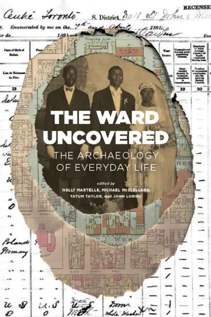The Ward Uncovered: The Archaeology of Everyday Life by John Lorinc, Holly Martelle, Michael McClelland