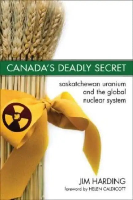 Canada's Deadly Secret: Saskatchewan Uranium and the Global Nuclear System by Jim Harding