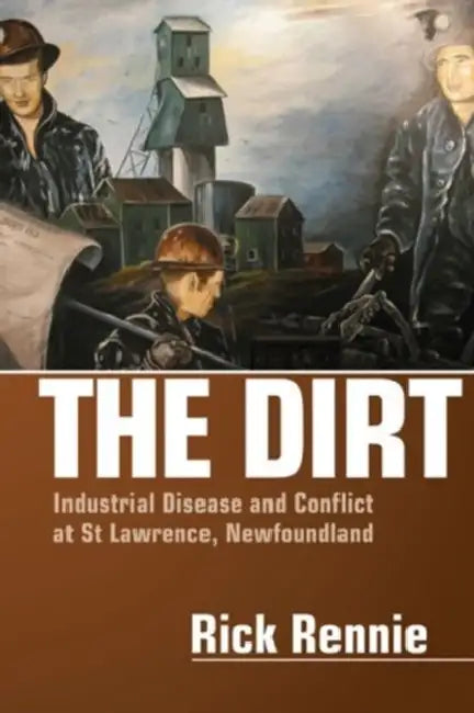 The Dirt: Industrial Disease and Conflict at St Lawrence, Newfoundland by Rick Rennie