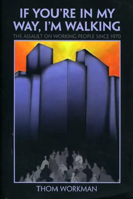 If You`re in My Way, I`m Walking: The Assault on Working People Since 1970 by Thom Workman