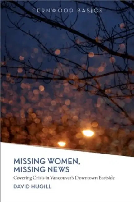 Missing Women, Missing News: Covering Crisis in Vancouver`s Downtown Eastside by David Hugill