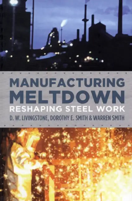 Manufacturing Meltdown: Reshaping Steel Work by D. W. Livingstone, Dorothy E. Smith, Warren Smith