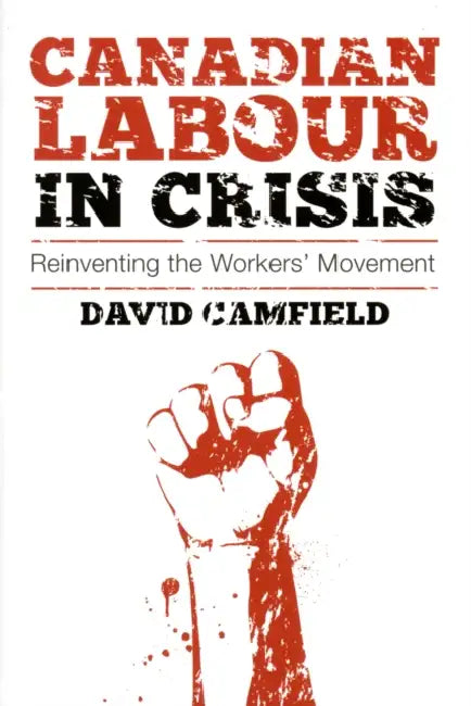 Canadian Labour in Crisis: Reinventing the Workers' Movement by David Camfield