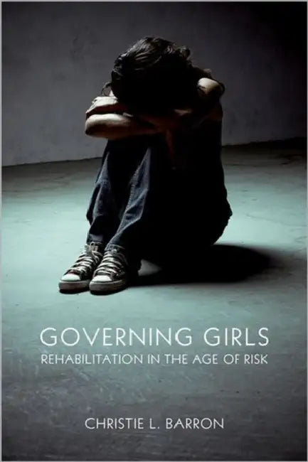 Governing Girls: Rehabilitation in the Age of Risk by Christie L. Barron