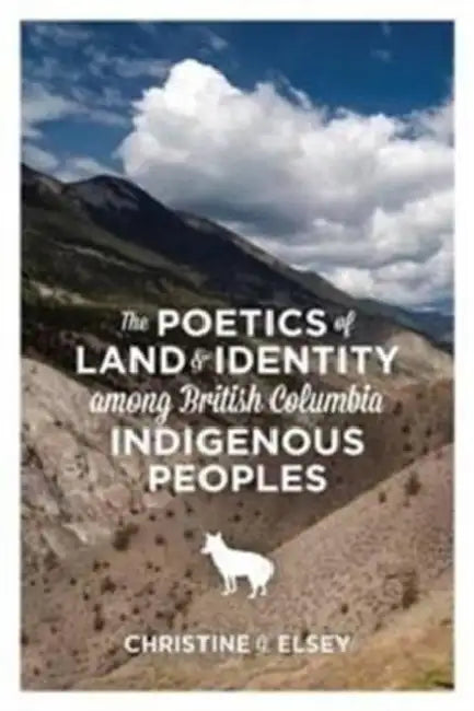 The Poetics of Land and Identity Among British Columbia Indigenous Peoples by Christine J. Elsey