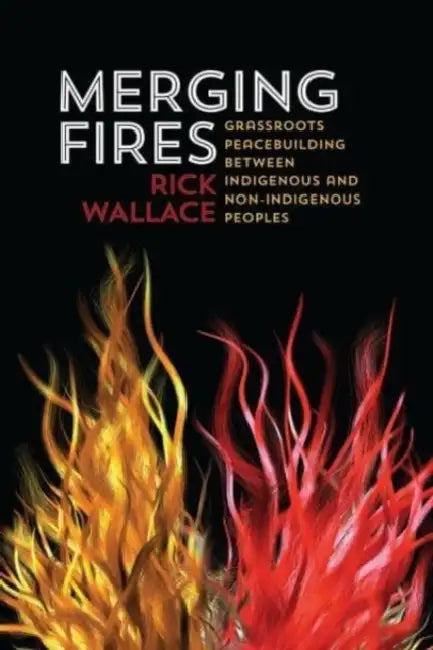 Merging Fires: Grassroots Peacebuilding Between Indigenous and Non-Indigenous Peoples by Rick Wallace