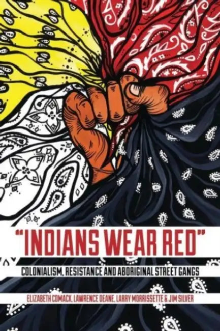 Indians Wear Red: Colonialism, Resistance, and Aboriginal Street Gangs by Elizabeth Comack, Lawrence Deane, Larry Morrissette