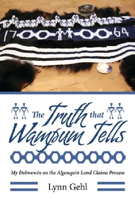 The Truth That Wampum Tells: My Debwewin on the Algonquin Land Claims Process by Lynn Gehl