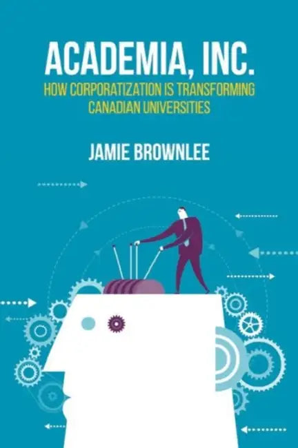 Academia, Inc.: How Corporatization Is Transforming Canadian Universities by Jamie Brownlee