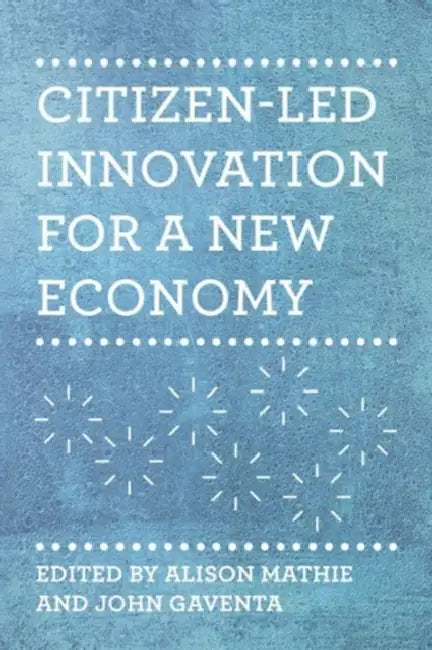 Citizen-Led Innovation for a New Economy by Alison Mathie, John Gaventa