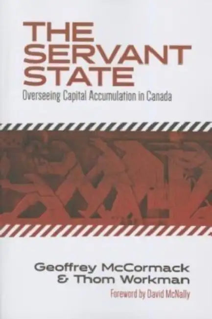 The Servant State: Overseeing Capital Accumulation in Canada by Geoffrey McCormack, Thom Workman, David McNally