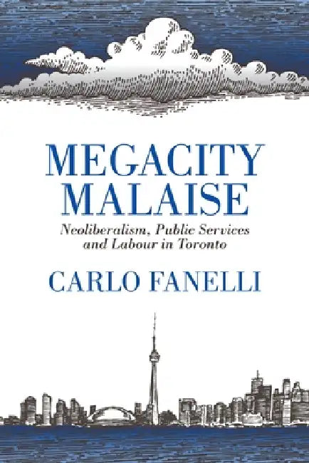 Megacity Malaise: Neoliberalism, Public Services and Labour in Toronto by Carlo Fanelli