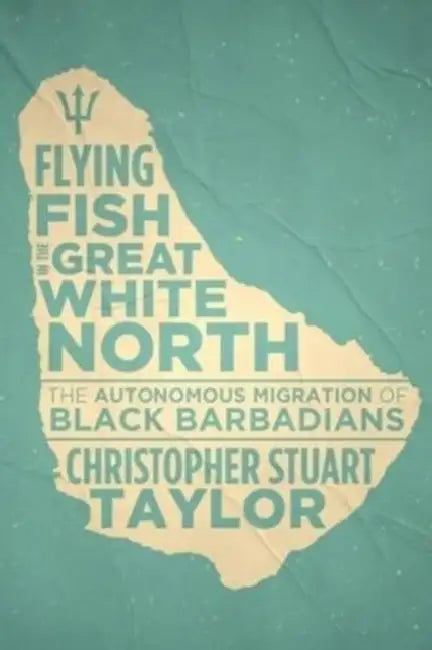 Flying Fish in the Great White North: The Autonomous Migration of Black Barbadians by Christopher Stuart Taylor