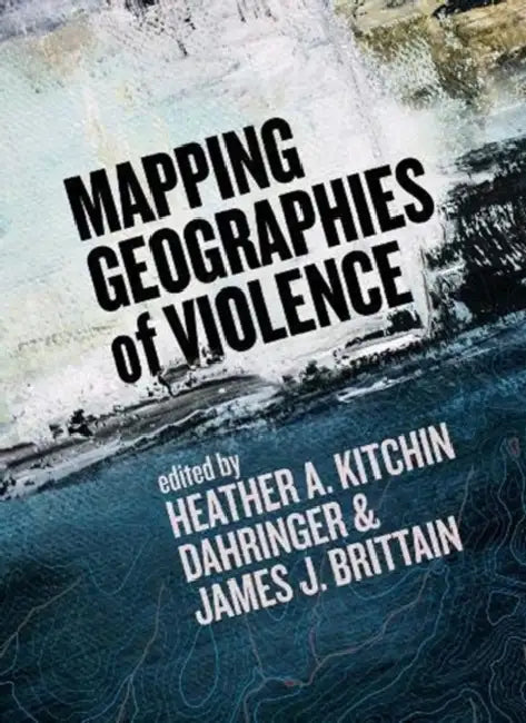 Mapping Geographies of Violence by Heather A. Kitchin Dahringer, James J. Brittain